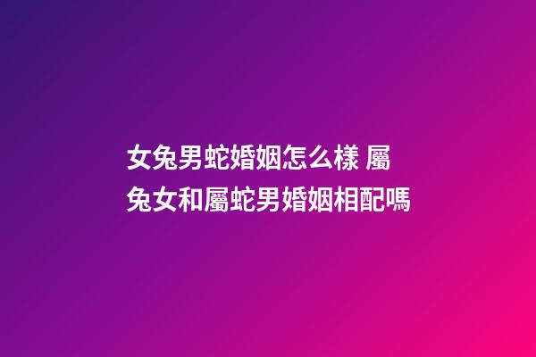 女兔男蛇婚姻怎么樣 屬兔女和屬蛇男婚姻相配嗎-第1張-觀點-玄機派